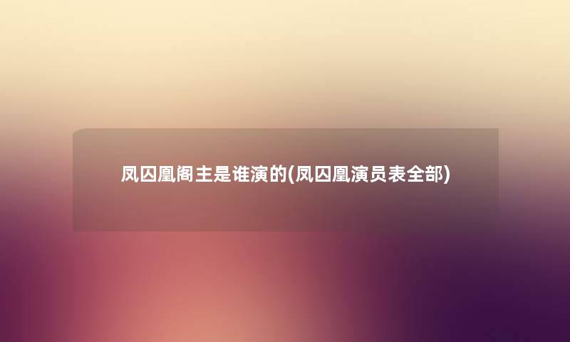 凤囚凰阁主是谁演的(凤囚凰演员表整理的)