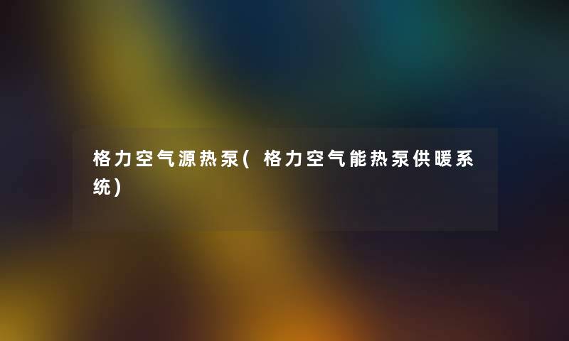 格力空气源热泵(格力空气能热泵供暖系统)