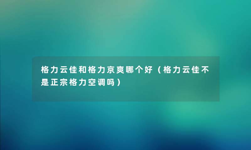 格力云佳和格力京爽哪个好（格力云佳不是正宗格力空调吗）