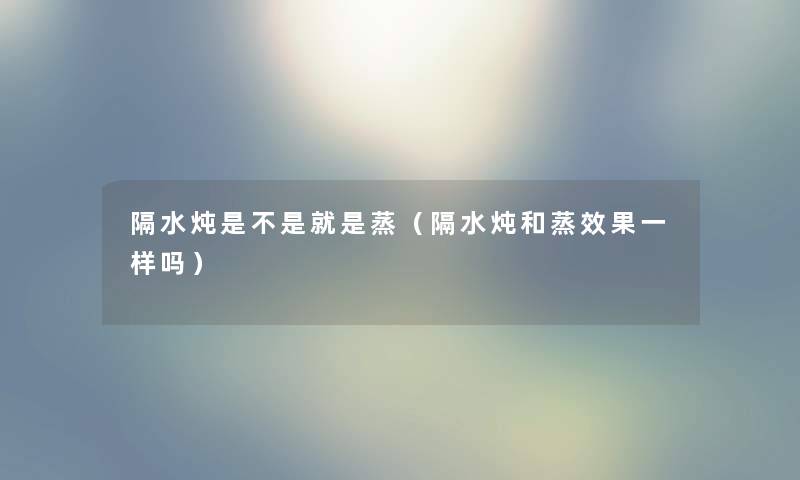 隔水炖是不是就是蒸（隔水炖和蒸效果一样吗）