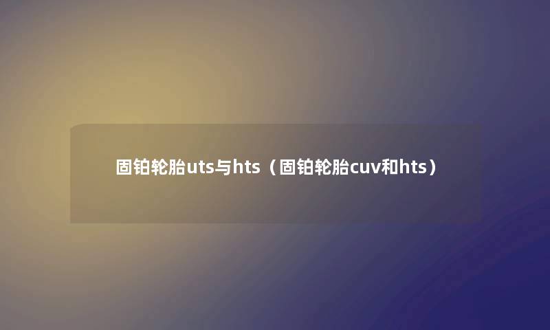 固铂轮胎uts与hts（固铂轮胎cuv和hts）