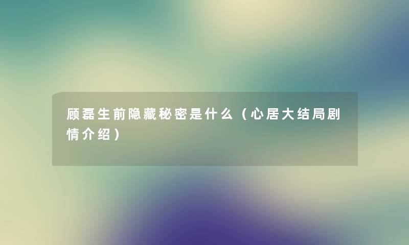 顾磊生前隐藏秘密是什么（心居大结局剧情介绍）