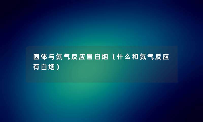 固体与氨气反应冒白烟（什么和氨气反应有白烟）