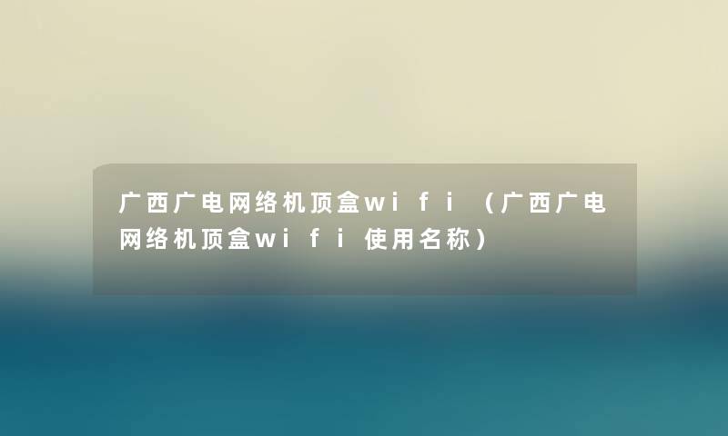 广西广电网络机顶盒wifi（广西广电网络机顶盒wifi使用名称）