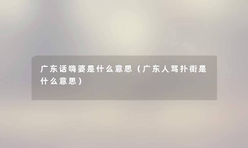 广东话嗨婆是什么意思（广东人骂扑街是什么意思）