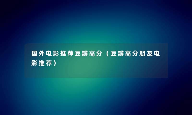 国外电影推荐豆瓣高分（豆瓣高分朋友电影推荐）